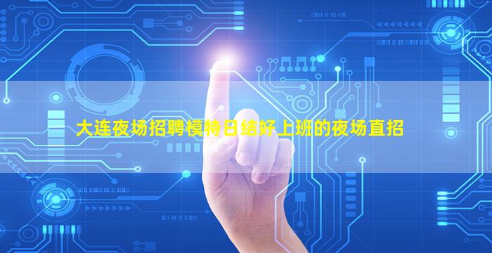 大连夜场招聘模特日结好上班的夜场直招